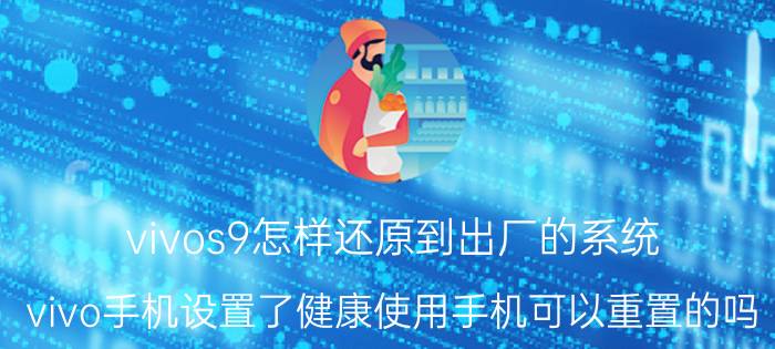 vivos9怎样还原到出厂的系统 vivo手机设置了健康使用手机可以重置的吗？